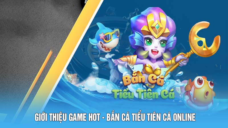 Giới thiệu game hot - bắn cá Tiểu Tiên Cá online